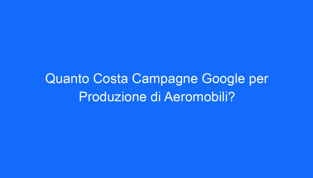 Quanto Costa Campagne Google per Produzione di Aeromobili?