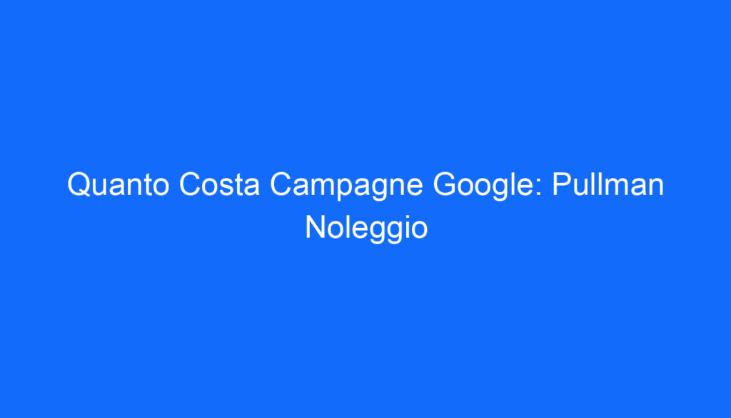 Quanto Costa Campagne Google: Pullman Noleggio