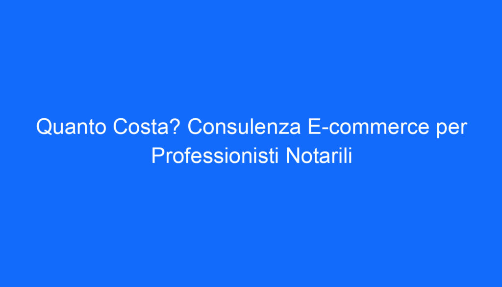 quanto costa consulenza e commerce per professionisti notarili