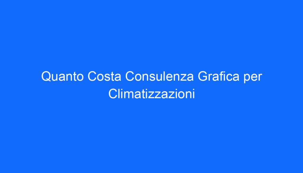 Quanto Costa Consulenza Grafica per Climatizzazioni