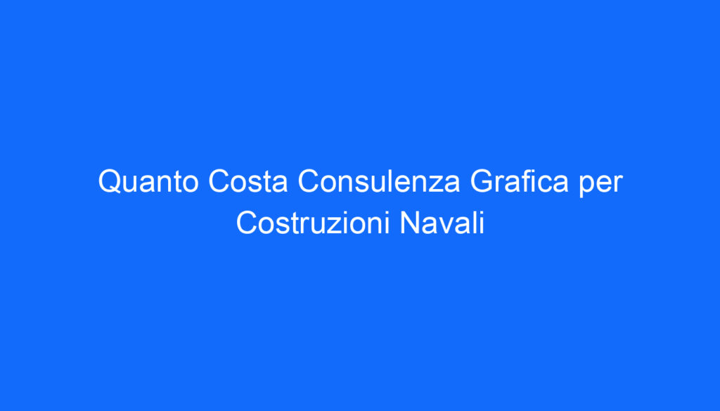Quanto Costa Consulenza Grafica per Costruzioni Navali