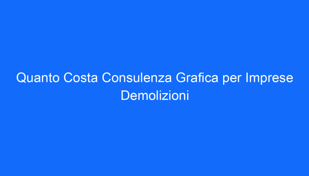 Quanto Costa Consulenza Grafica per Imprese Demolizioni