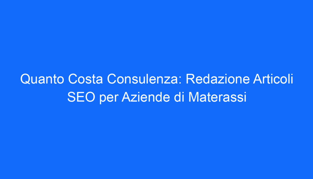Quanto Costa Consulenza: Redazione Articoli SEO per Aziende di Materassi