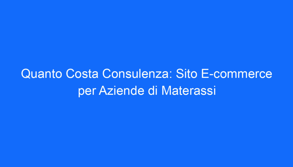 Quanto Costa Consulenza: Sito E commerce per Aziende di Materassi