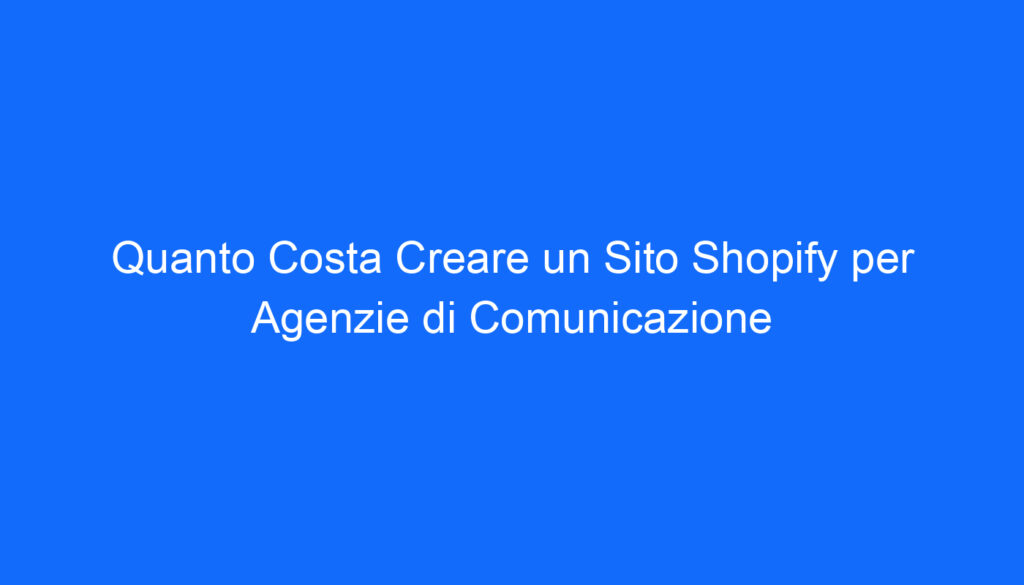 Quanto Costa Creare un Sito Shopify per Agenzie di Comunicazione