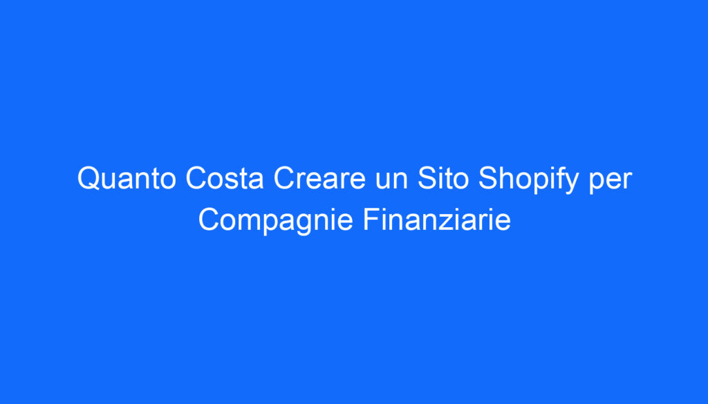 Quanto Costa Creare un Sito Shopify per Compagnie Finanziarie