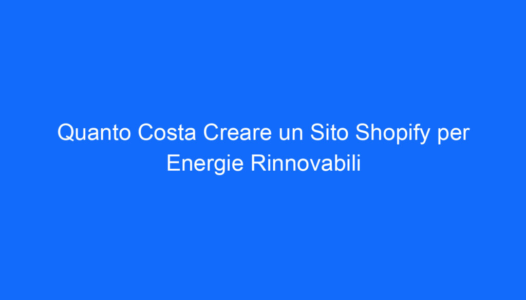 Quanto Costa Creare un Sito Shopify per Energie Rinnovabili