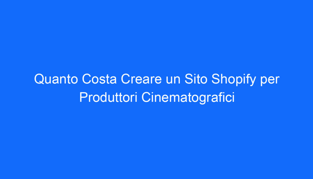 Quanto Costa Creare un Sito Shopify per Produttori Cinematografici