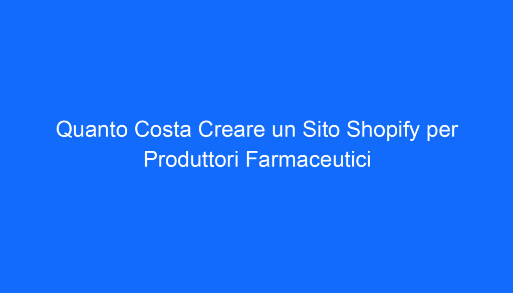 Quanto Costa Creare un Sito Shopify per Produttori Farmaceutici