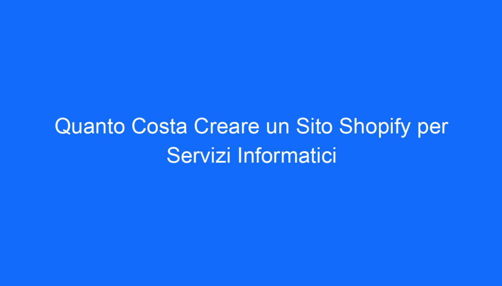 Quanto Costa Creare un Sito Shopify per Servizi Informatici
