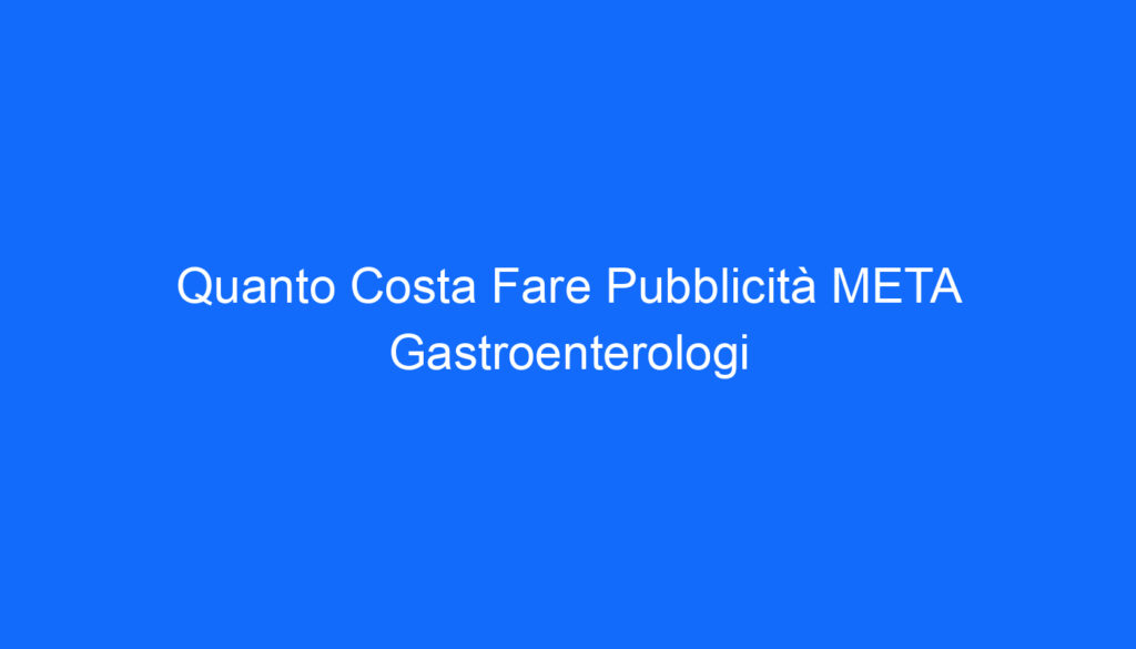Quanto Costa Fare Pubblicità META Gastroenterologi