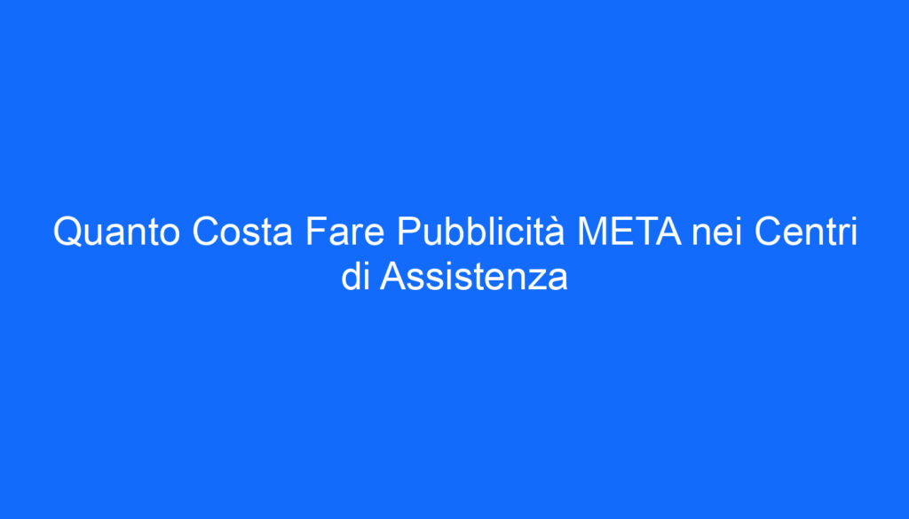 Quanto Costa Fare Pubblicità META nei Centri di Assistenza