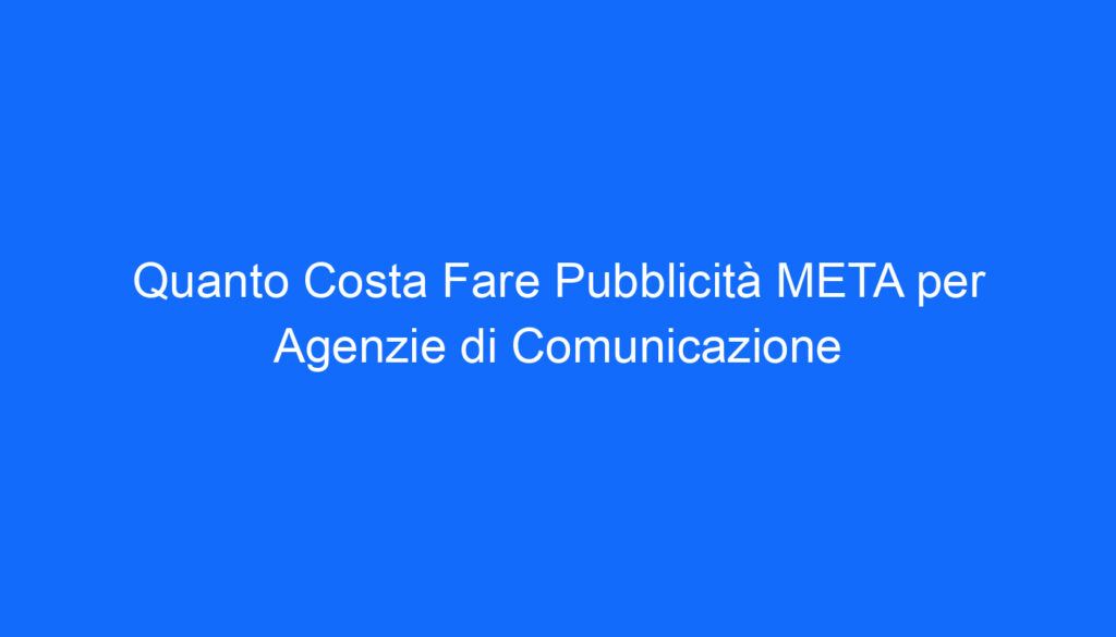 Quanto Costa Fare Pubblicità META per Agenzie di Comunicazione
