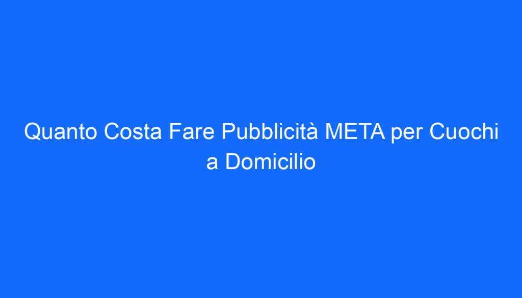 Quanto Costa Fare Pubblicità META per Cuochi a Domicilio
