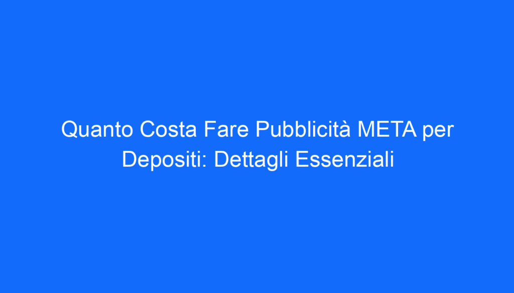 Quanto Costa Fare Pubblicità META per Depositi: Dettagli Essenziali