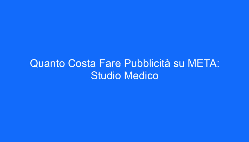 Quanto Costa Fare Pubblicità su META: Studio Medico