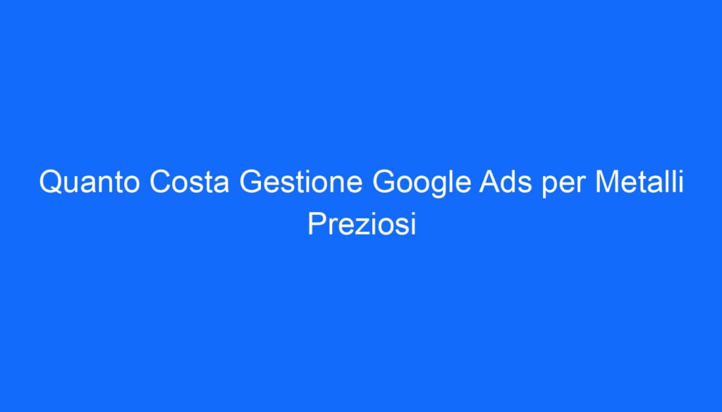 Quanto Costa Gestione Google Ads per Metalli Preziosi