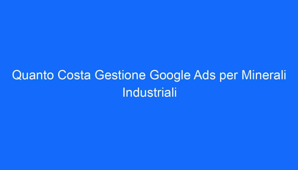 Quanto Costa Gestione Google Ads per Minerali Industriali