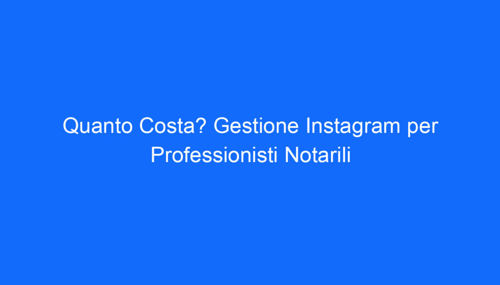 Quanto Costa? Gestione Instagram per Professionisti Notarili