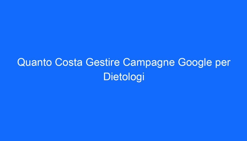Quanto Costa Gestire Campagne Google per Dietologi