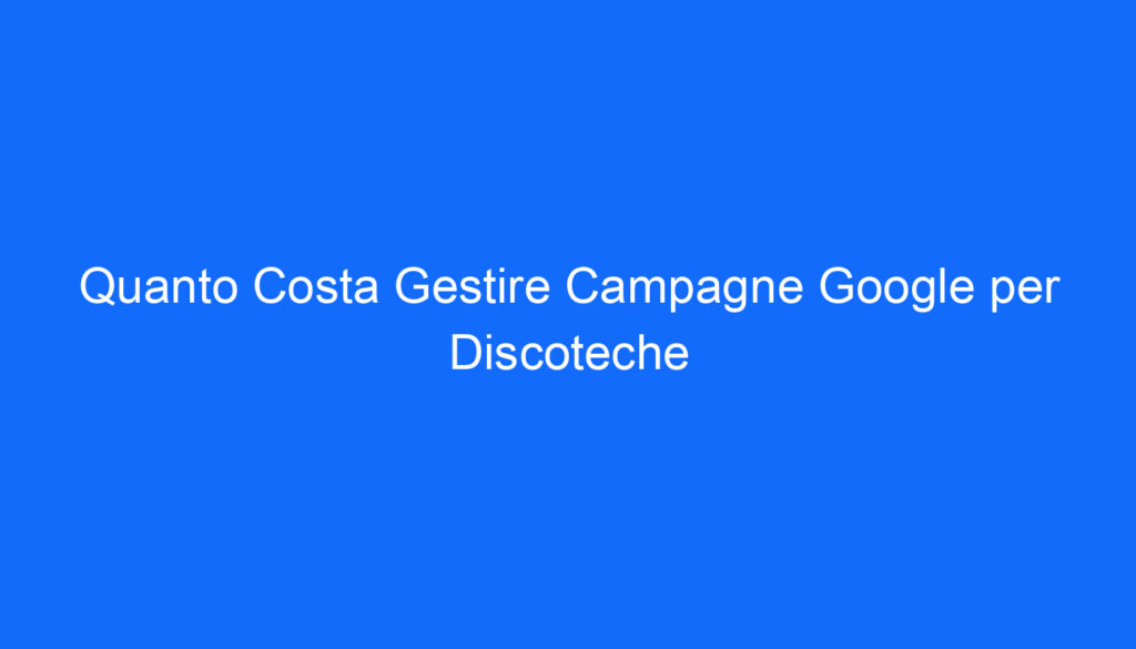 Quanto Costa Gestire Campagne Google per Discoteche