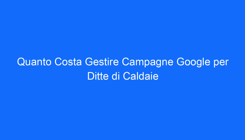quanto costa gestire campagne google per ditte di caldaie