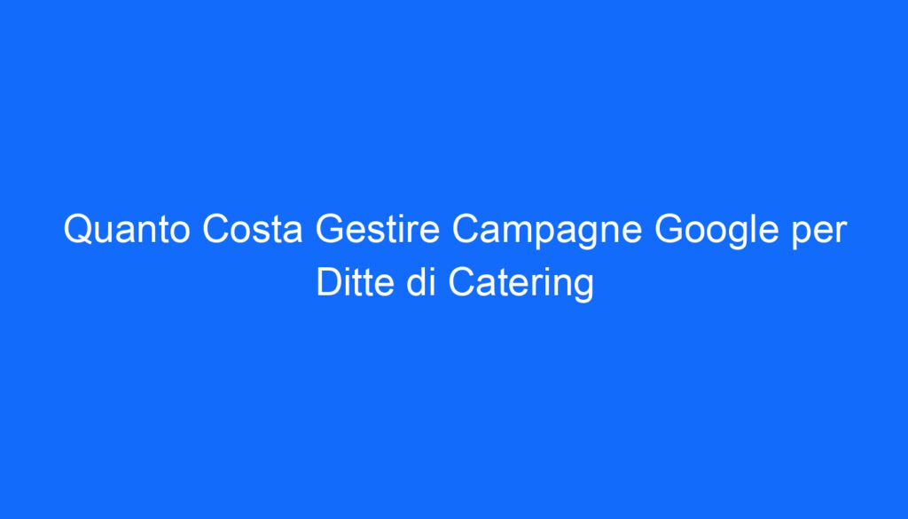 Quanto Costa Gestire Campagne Google per Ditte di Catering