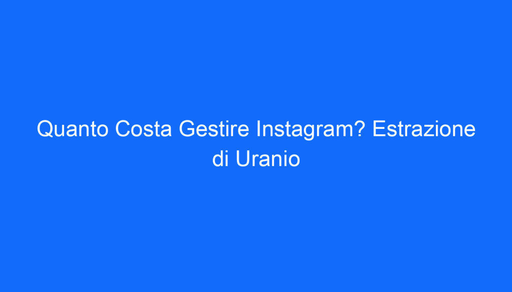 Quanto Costa Gestire Instagram? Estrazione di Uranio