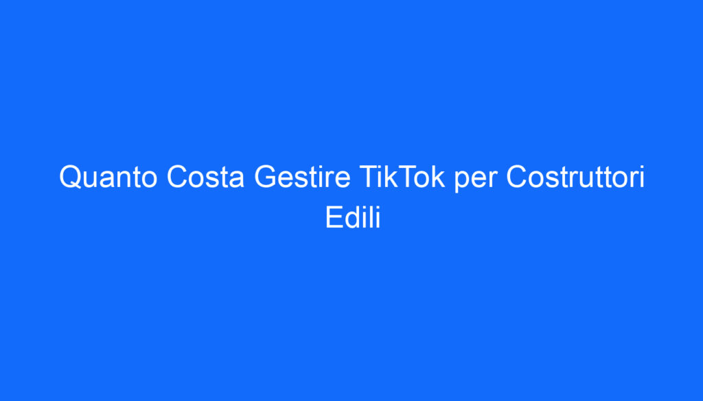 Quanto Costa Gestire TikTok per Costruttori Edili