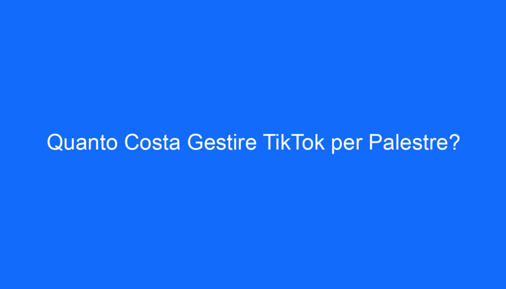Quanto Costa Gestire TikTok per Palestre?