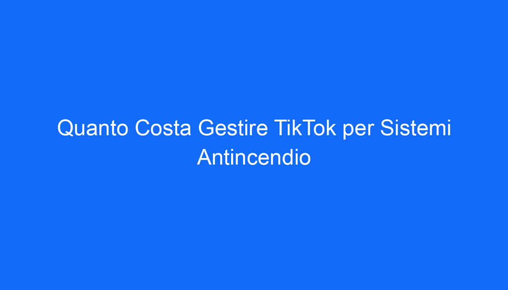 quanto costa gestire tiktok per sistemi antincendio