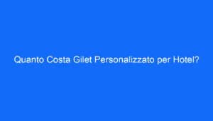 Quanto Costa Gilet Personalizzato per Hotel?