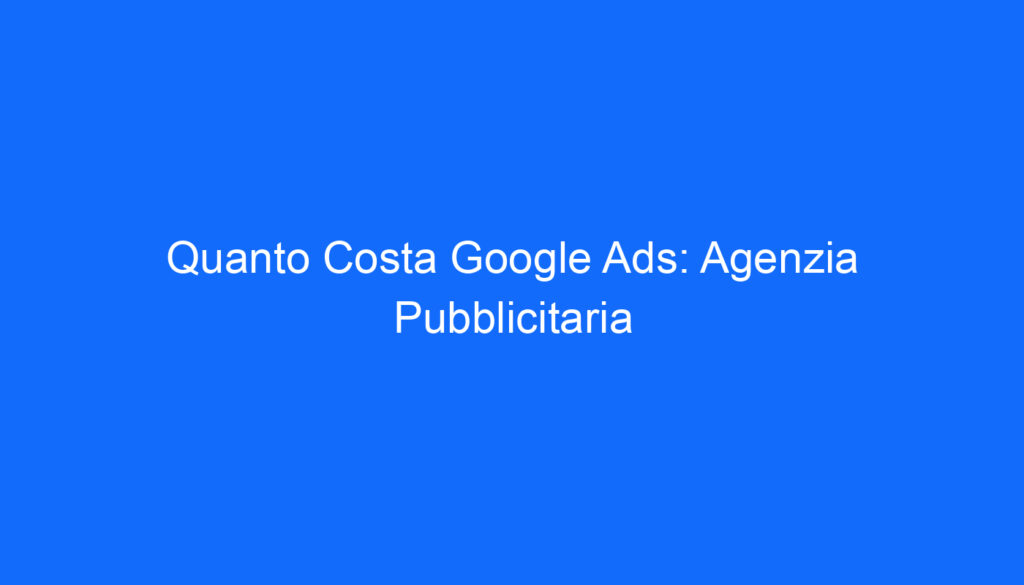 quanto costa google ads agenzia pubblicitaria