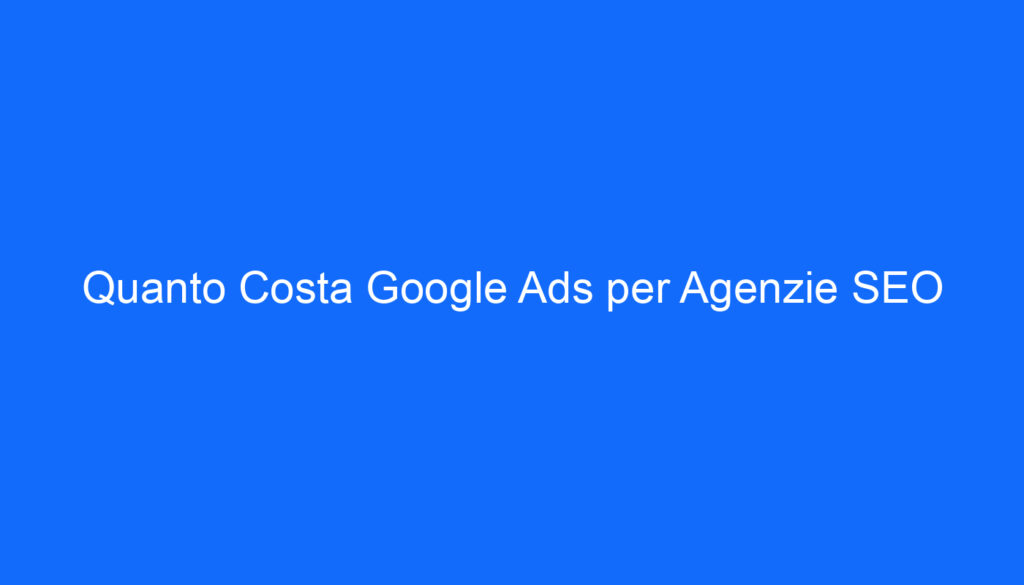 Quanto Costa Google Ads per Agenzie SEO