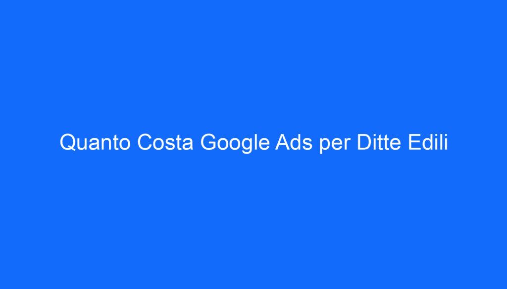 Quanto Costa Google Ads per Ditte Edili