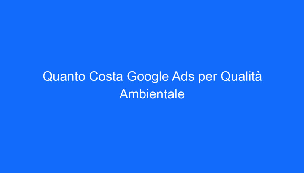 Quanto Costa Google Ads per Qualità Ambientale