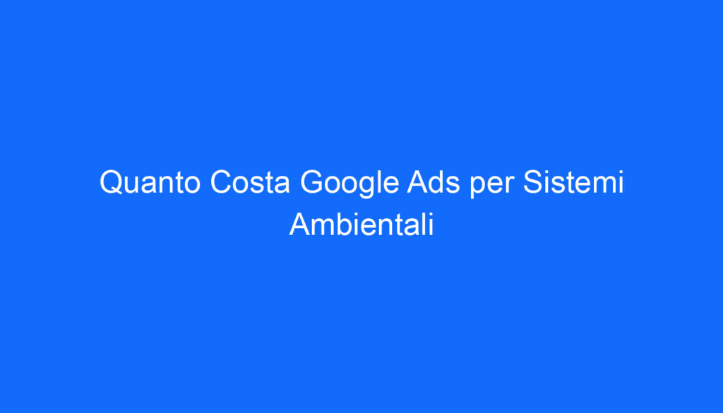 Quanto Costa Google Ads per Sistemi Ambientali