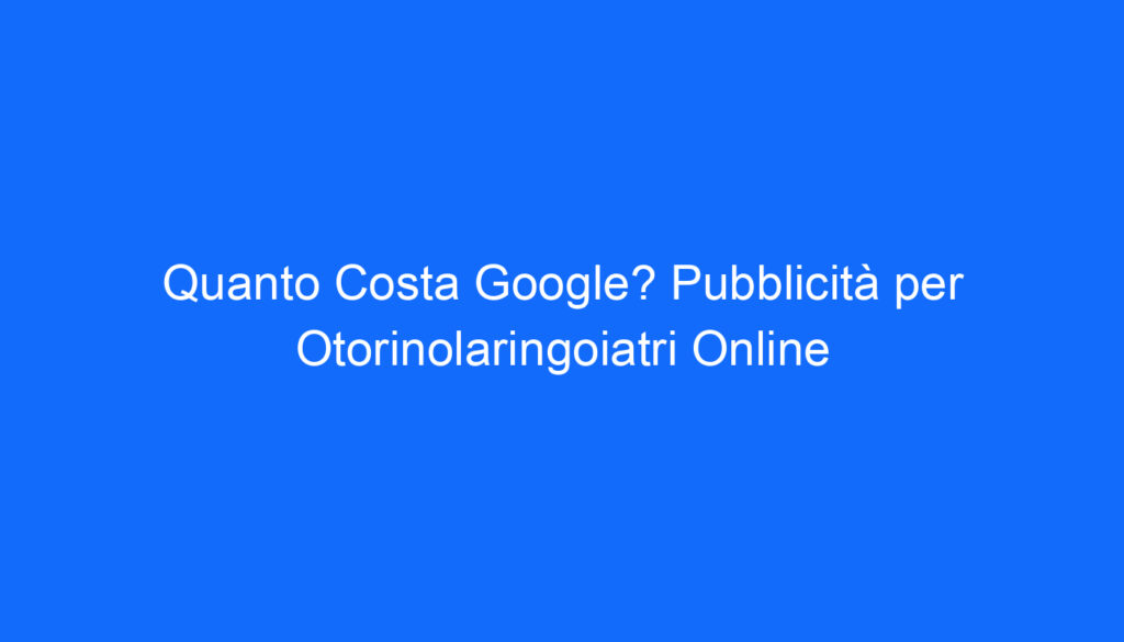 quanto costa google pubblicita per otorinolaringoiatri online