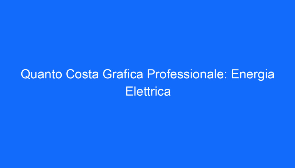 Quanto Costa Grafica Professionale: Energia Elettrica