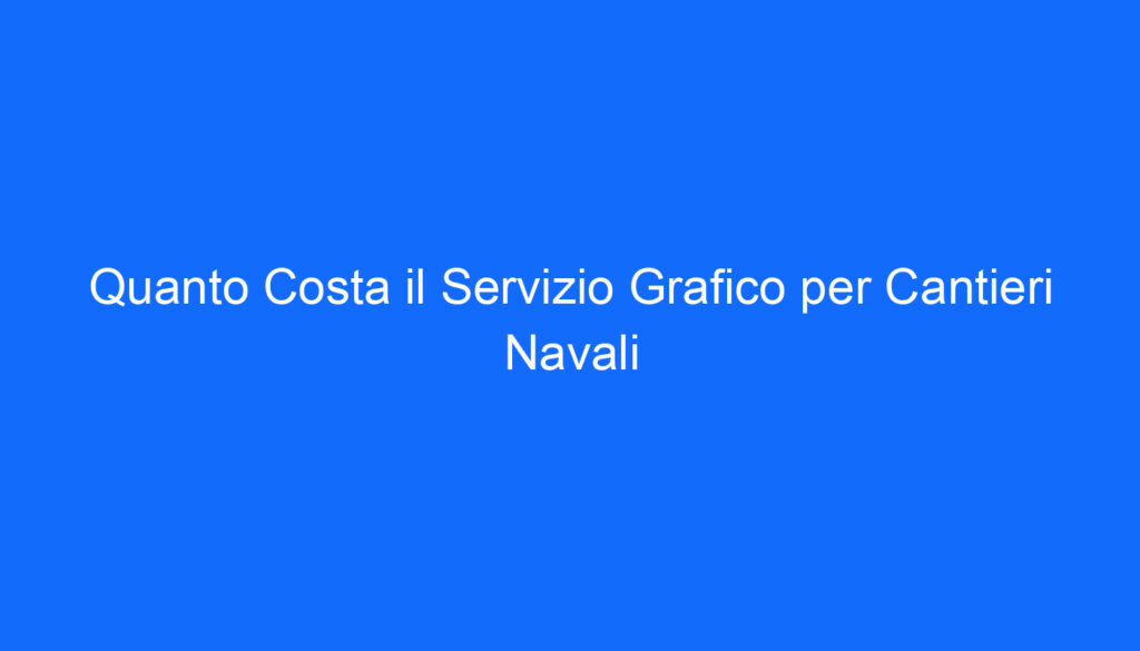 Quanto Costa il Servizio Grafico per Cantieri Navali