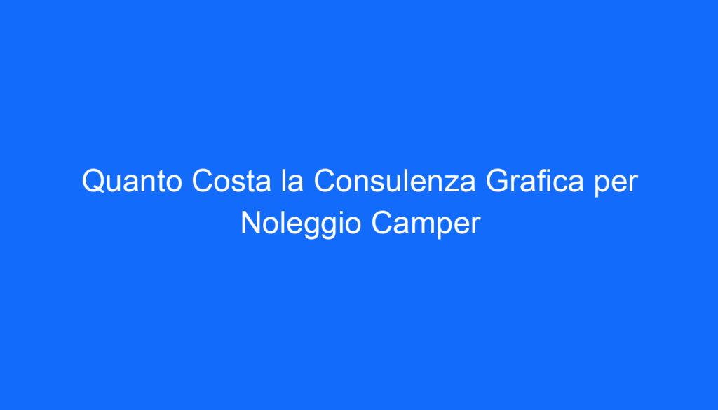 Quanto Costa la Consulenza Grafica per Noleggio Camper