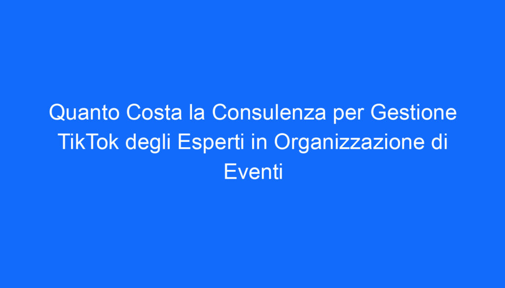 Quanto Costa la Consulenza per Gestione TikTok degli Esperti in Organizzazione di Eventi