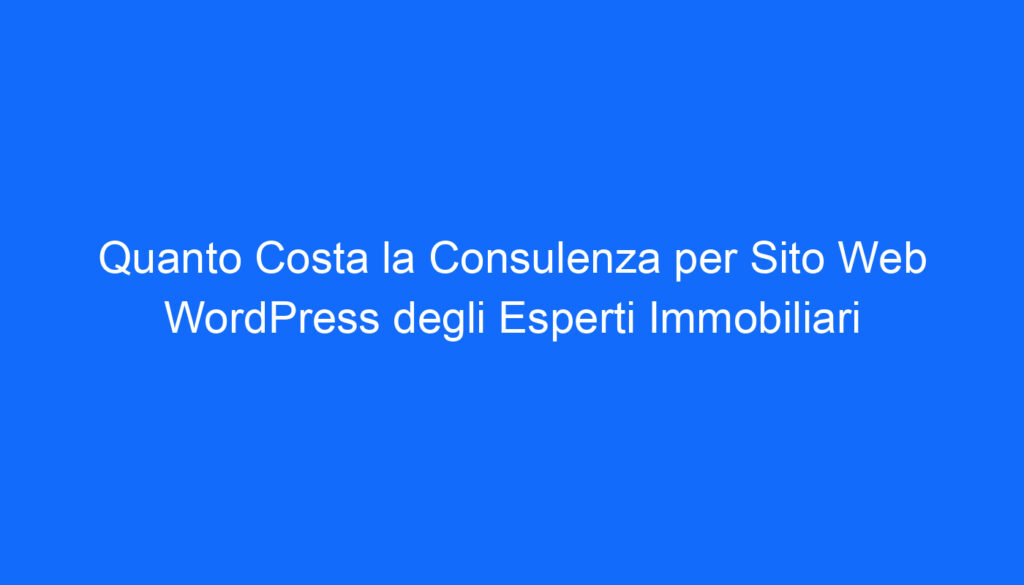 Quanto Costa la Consulenza per Sito Web WordPress degli Esperti Immobiliari