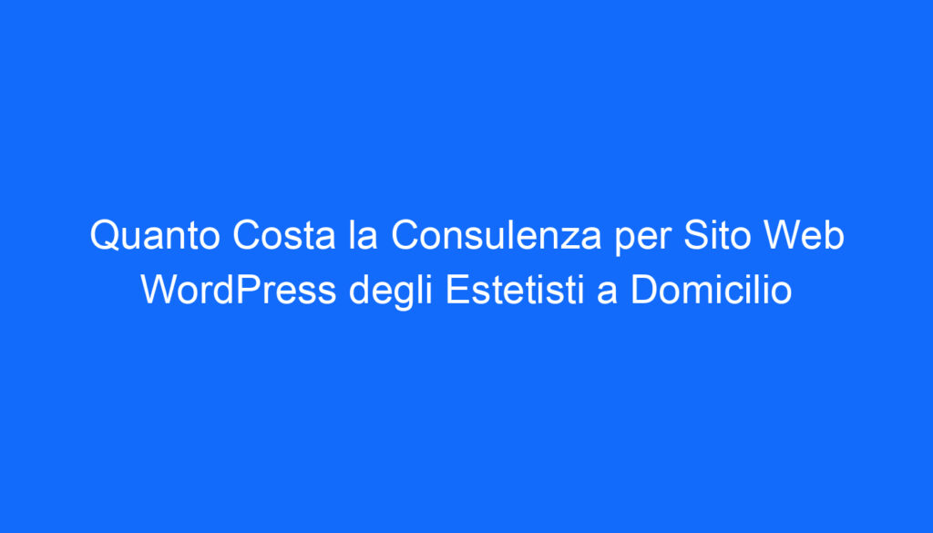 Quanto Costa la Consulenza per Sito Web WordPress degli Estetisti a Domicilio