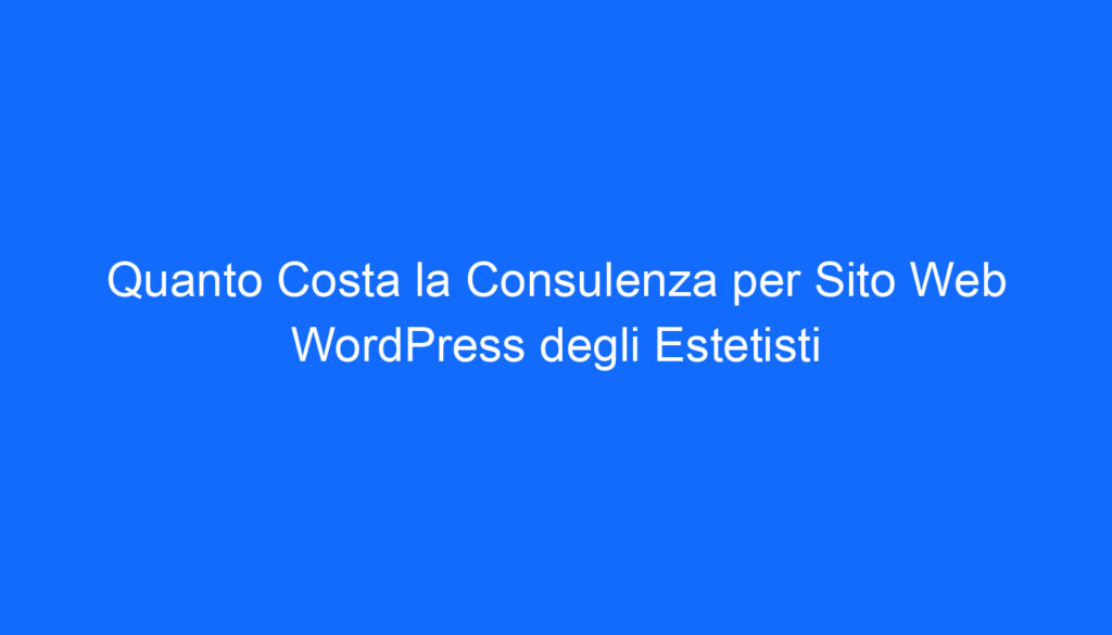 Quanto Costa la Consulenza per Sito Web WordPress degli Estetisti