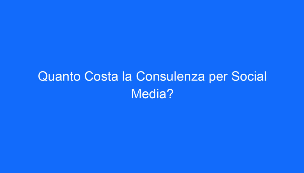 Quanto Costa la Consulenza per Social Media?