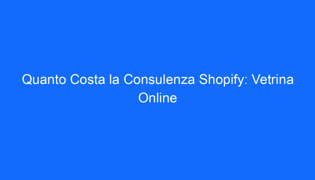 Quanto Costa la Consulenza Shopify: Vetrina Online