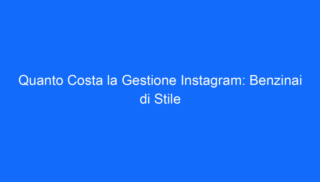 Quanto Costa la Gestione Instagram: Benzinai di Stile