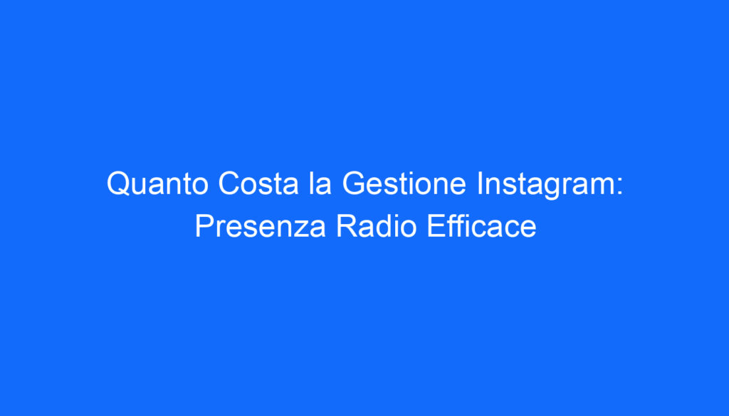 Quanto Costa la Gestione Instagram: Presenza Radio Efficace