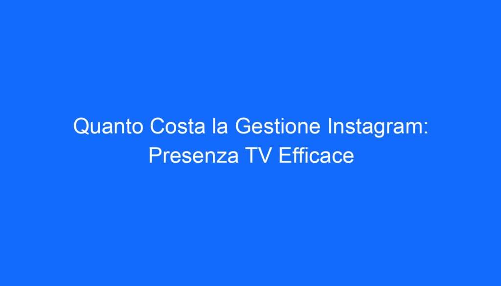 Quanto Costa la Gestione Instagram: Presenza TV Efficace